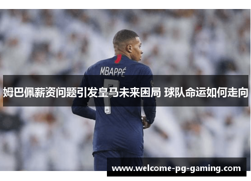姆巴佩薪资问题引发皇马未来困局 球队命运如何走向 姆巴佩薪资问题引发皇马未来困局 球队命运如何走向