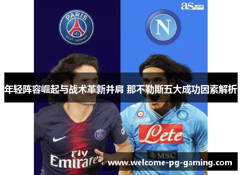 年轻阵容崛起与战术革新并肩 那不勒斯五大成功因素解析 年轻阵容崛起与战术革新并肩 那不勒斯五大成功因素解析