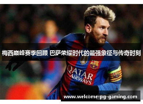 梅西巅峰赛季回顾 巴萨荣耀时代的最强象征与传奇时刻 梅西巅峰赛季回顾 巴萨荣耀时代的最强象征与传奇时刻