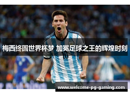 梅西终圆世界杯梦 加冕足球之王的辉煌时刻