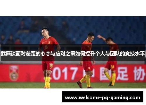 武磊谈面对差距的心态与应对之策如何提升个人与团队的竞技水平 武磊谈面对差距的心态与应对之策如何提升个人与团队的竞技水平