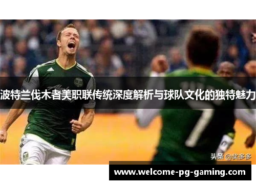 波特兰伐木者美职联传统深度解析与球队文化的独特魅力 波特兰伐木者美职联传统深度解析与球队文化的独特魅力