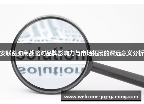 安联赞助商战略对品牌影响力与市场拓展的深远意义分析 安联赞助商战略对品牌影响力与市场拓展的深远意义分析