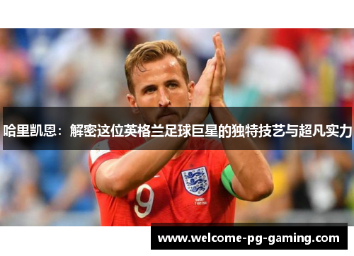 哈里凯恩:解密这位英格兰足球巨星的独特技艺与超凡实力 哈里凯恩:解密这位英格兰足球巨星的独特技艺与超凡实力