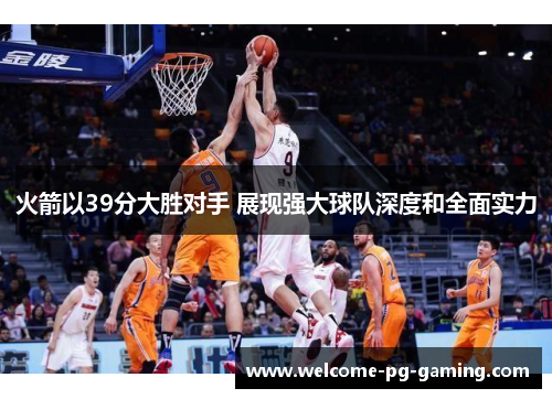 火箭以39分大胜对手 展现强大球队深度和全面实力