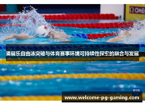 潘展乐自由泳突破与体育赛事环境可持续性探索的融合与发展 潘展乐自由泳突破与体育赛事环境可持续性探索的融合与发展