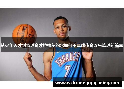 从少年天才到篮球奇才拉梅尔鲍尔如何用三球传奇改写篮球新篇章 从少年天才到篮球奇才拉梅尔鲍尔如何用三球传奇改写篮球新篇章