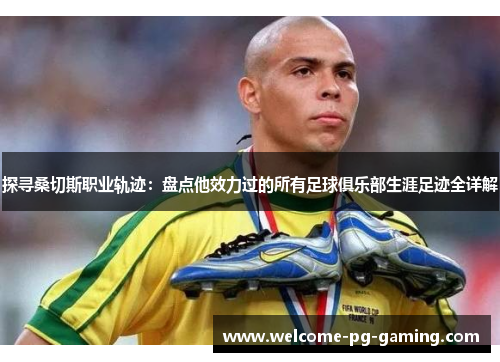 探寻桑切斯职业轨迹:盘点他效力过的所有足球俱乐部生涯足迹全详解 探寻桑切斯职业轨迹:盘点他效力过的所有足球俱乐部生涯足迹全详解