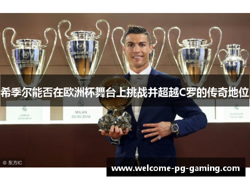 希季尔能否在欧洲杯舞台上挑战并超越C罗的传奇地位