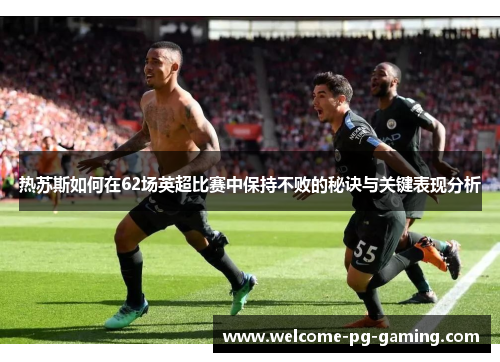 热苏斯如何在62场英超比赛中保持不败的秘诀与关键表现分析 热苏斯如何在62场英超比赛中保持不败的秘诀与关键表现分析