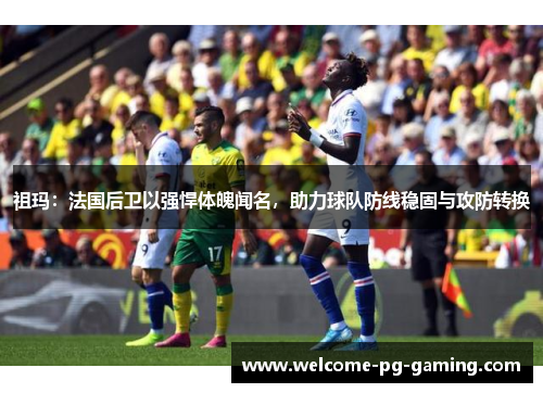 祖玛:法国后卫以强悍体魄闻名,助力球队防线稳固与攻防转换 祖玛:法国后卫以强悍体魄闻名,助力球队防线稳固与攻防转换