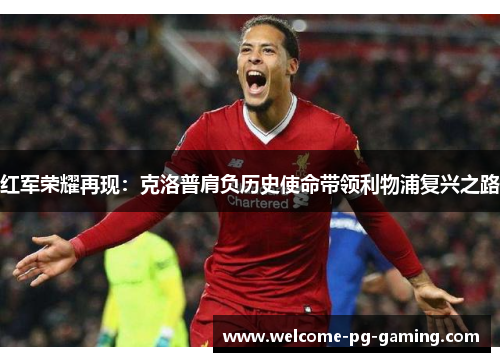 红军荣耀再现:克洛普肩负历史使命带领利物浦复兴之路 红军荣耀再现:克洛普肩负历史使命带领利物浦复兴之路