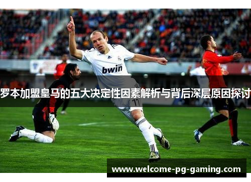 罗本加盟皇马的五大决定性因素解析与背后深层原因探讨