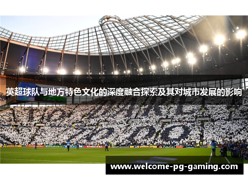 英超球队与地方特色文化的深度融合探索及其对城市发展的影响 英超球队与地方特色文化的深度融合探索及其对城市发展的影响