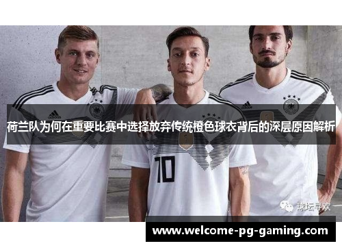 荷兰队为何在重要比赛中选择放弃传统橙色球衣背后的深层原因解析 荷兰队为何在重要比赛中选择放弃传统橙色球衣背后的深层原因解析