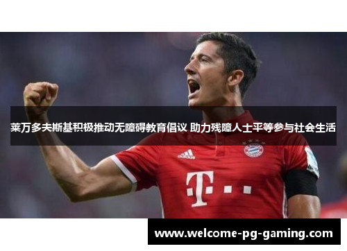 莱万多夫斯基积极推动无障碍教育倡议 助力残障人士平等参与社会生活