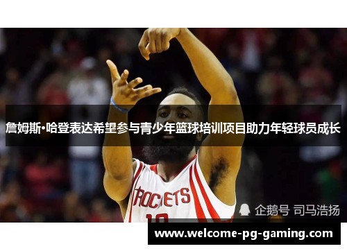 詹姆斯·哈登表达希望参与青少年篮球培训项目助力年轻球员成长