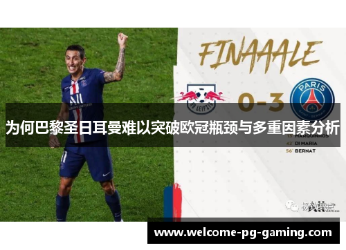 为何巴黎圣日耳曼难以突破欧冠瓶颈与多重因素分析