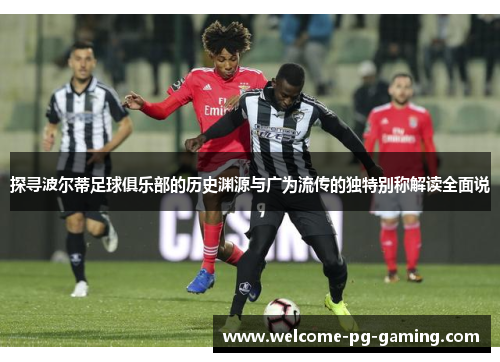 探寻波尔蒂足球俱乐部的历史渊源与广为流传的独特别称解读全面说