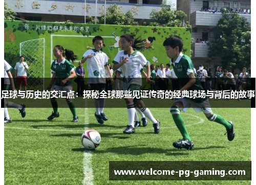 足球与历史的交汇点：探秘全球那些见证传奇的经典球场与背后的故事