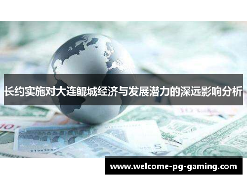 长约实施对大连鲲城经济与发展潜力的深远影响分析 长约实施对大连鲲城经济与发展潜力的深远影响分析