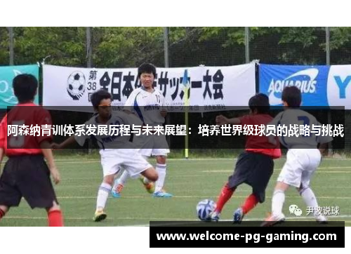阿森纳青训体系发展历程与未来展望:培养世界级球员的战略与挑战 阿森纳青训体系发展历程与未来展望:培养世界级球员的战略与挑战
