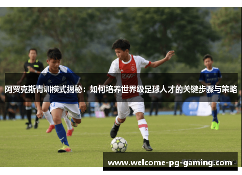 阿贾克斯青训模式揭秘:如何培养世界级足球人才的关键步骤与策略 阿贾克斯青训模式揭秘:如何培养世界级足球人才的关键步骤与策略