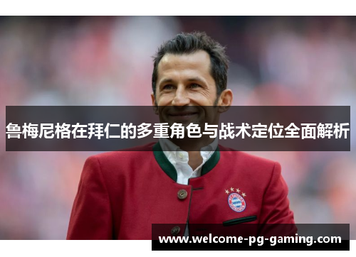 鲁梅尼格在拜仁的多重角色与战术定位全面解析