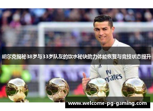 胡尔克揭秘38岁与33岁队友的饮水秘诀助力体能恢复与竞技状态提升
