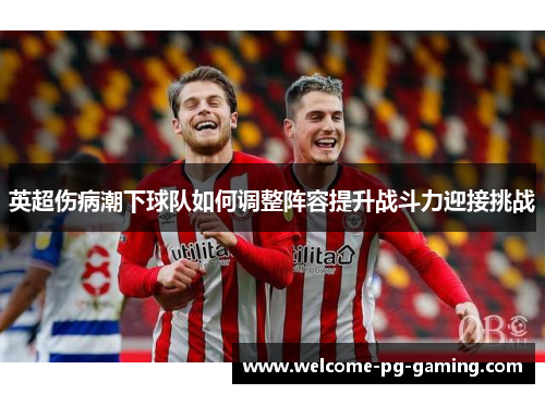 英超伤病潮下球队如何调整阵容提升战斗力迎接挑战 英超伤病潮下球队如何调整阵容提升战斗力迎接挑战