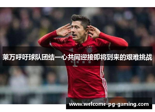 莱万呼吁球队团结一心共同迎接即将到来的艰难挑战