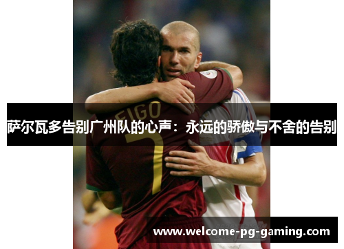 萨尔瓦多告别广州队的心声:永远的骄傲与不舍的告别 萨尔瓦多告别广州队的心声:永远的骄傲与不舍的告别