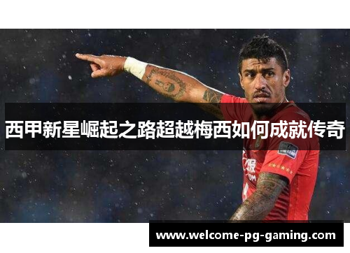 西甲新星崛起之路超越梅西如何成就传奇 西甲新星崛起之路超越梅西如何成就传奇