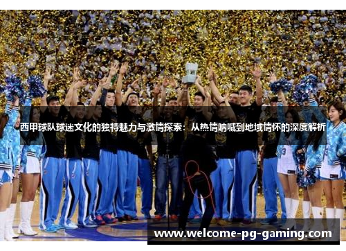 西甲球队球迷文化的独特魅力与激情探索:从热情呐喊到地域情怀的深度解析 西甲球队球迷文化的独特魅力与激情探索:从热情呐喊到地域情怀的深度解析