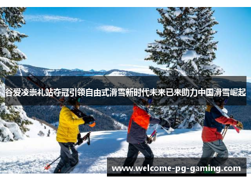 谷爱凌崇礼站夺冠引领自由式滑雪新时代未来已来助力中国滑雪崛起