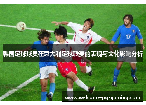韩国足球球员在意大利足球联赛的表现与文化影响分析 韩国足球球员在意大利足球联赛的表现与文化影响分析