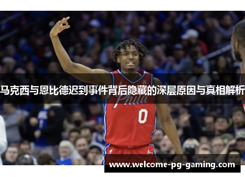 马克西与恩比德迟到事件背后隐藏的深层原因与真相解析 马克西与恩比德迟到事件背后隐藏的深层原因与真相解析