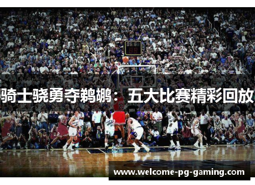 骑士骁勇夺鹈鹕：五大比赛精彩回放