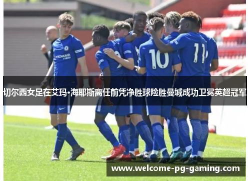 切尔西女足在艾玛·海耶斯离任前凭净胜球险胜曼城成功卫冕英超冠军